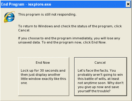 A clarified version of one of the more important dialog boxes in Microsoft Windows XP, displayed when a program becomes unresponsive. The box that said, "End Now" is expanded to also say, "Lock up for 30 seconds and then just display another little window exactly like this one." The box that said, "Cancel" is expanded to also say, "Let's face the facts. You probably aren't going to win this battle of wills, at least not anytime soon. Why don't you give up now and save yourself the trouble?"